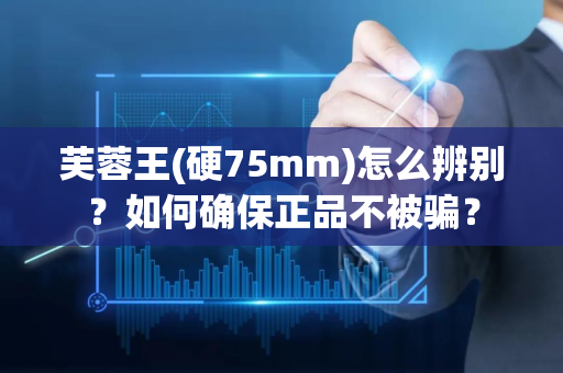 芙蓉王(硬75mm)怎么辨别？如何确保正品不被骗？